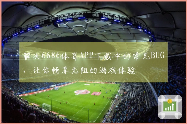 解决6686体育APP下载中的常见BUG，让你畅享无阻的游戏体验