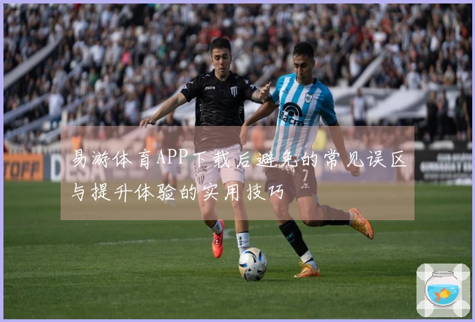 易游体育APP下载后避免的常见误区与提升体验的实用技巧