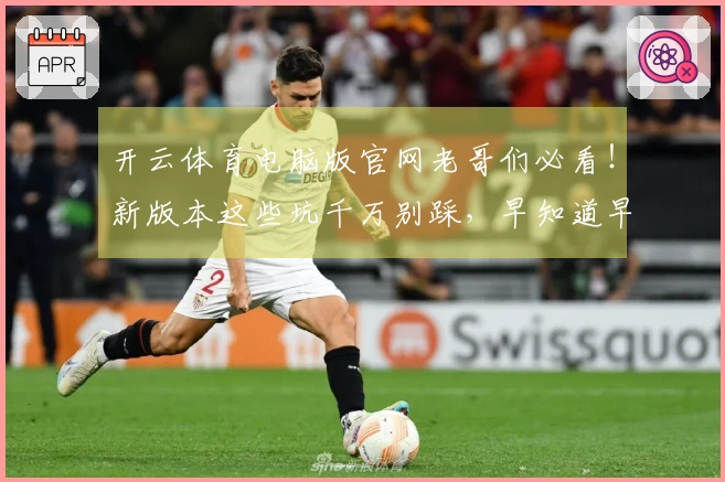 开云体育电脑版官网老哥们必看！新版本这些坑千万别踩，早知道早安心！