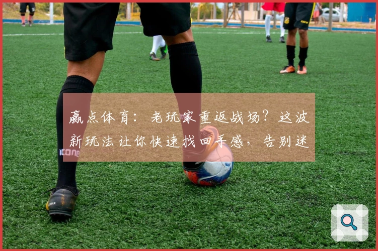 赢点体育：老玩家重返战场？这波新玩法让你快速找回手感，告别迷茫！