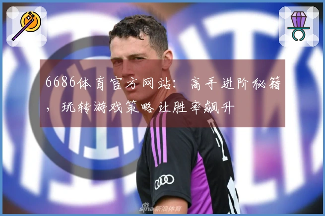 6686体育官方网站：高手进阶秘籍，玩转游戏策略让胜率飙升