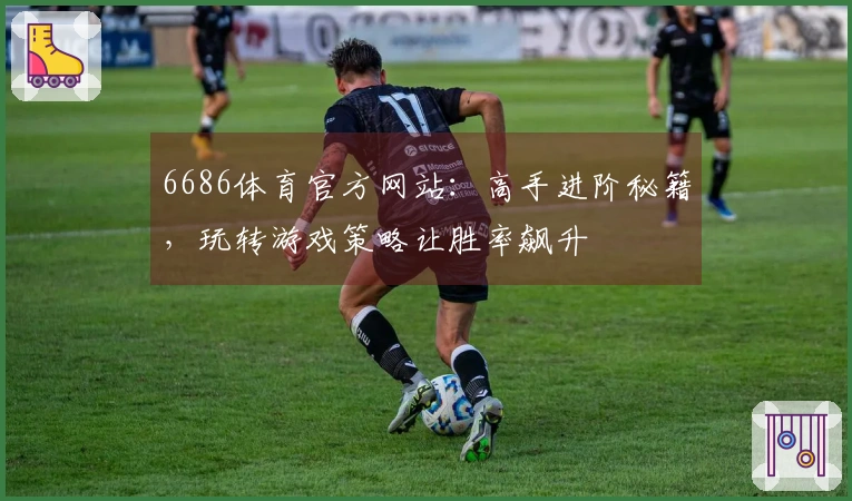 6686体育官方网站：高手进阶秘籍，玩转游戏策略让胜率飙升
